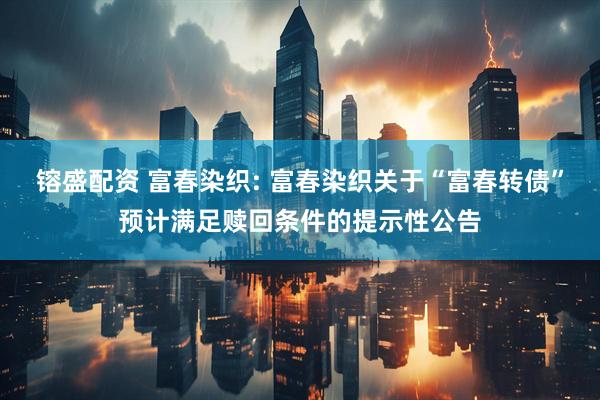 镕盛配资 富春染织: 富春染织关于“富春转债”预计满足赎回条件的提示性公告