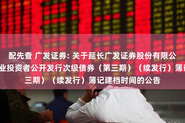 配先查 广发证券: 关于延长广发证券股份有限公司2025年面向专业投资者公开发行次级债券(第三期)(续发行)簿记建档时间的公告