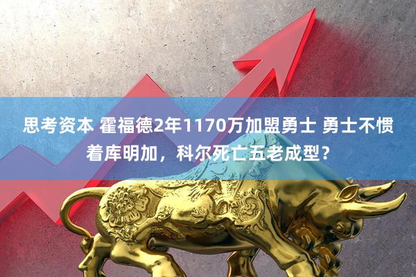 思考资本 霍福德2年1170万加盟勇士 勇士不惯着库明加，科尔死亡五老成型？