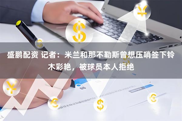 盛鹏配资 记者：米兰和那不勒斯曾想压哨签下铃木彩艳，被球员本人拒绝