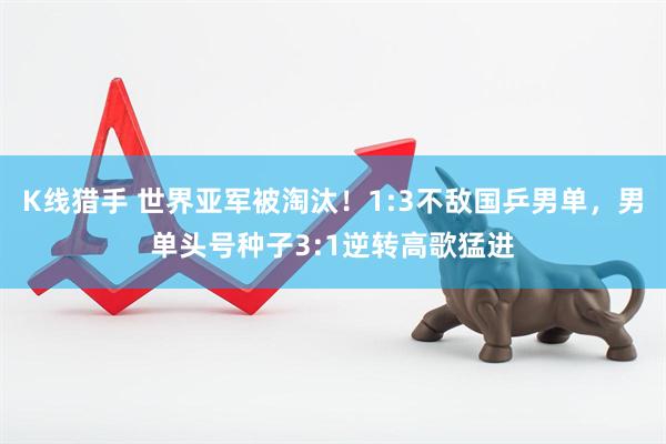 K线猎手 世界亚军被淘汰！1:3不敌国乒男单，男单头号种子3:1逆转高歌猛进