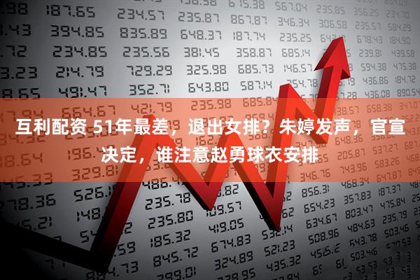 互利配资 51年最差，退出女排？朱婷发声，官宣决定，谁注意赵勇球衣安排