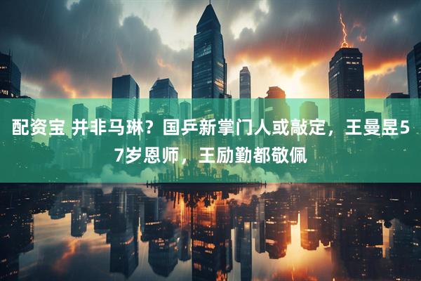 配资宝 并非马琳？国乒新掌门人或敲定，王曼昱57岁恩师，王励勤都敬佩