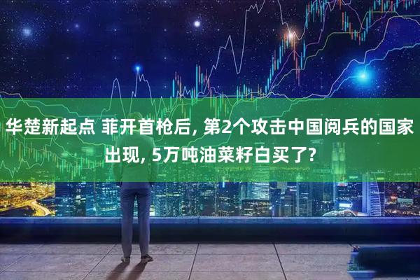 华楚新起点 菲开首枪后, 第2个攻击中国阅兵的国家出现, 5万吨油菜籽白买了?