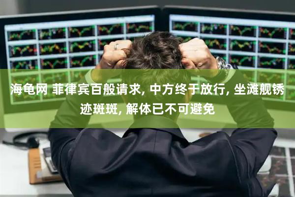 海龟网 菲律宾百般请求, 中方终于放行, 坐滩舰锈迹斑斑, 解体已不可避免