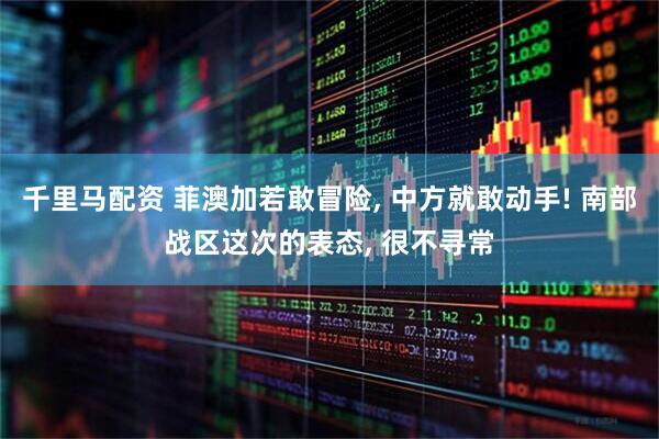 千里马配资 菲澳加若敢冒险, 中方就敢动手! 南部战区这次的表态, 很不寻常