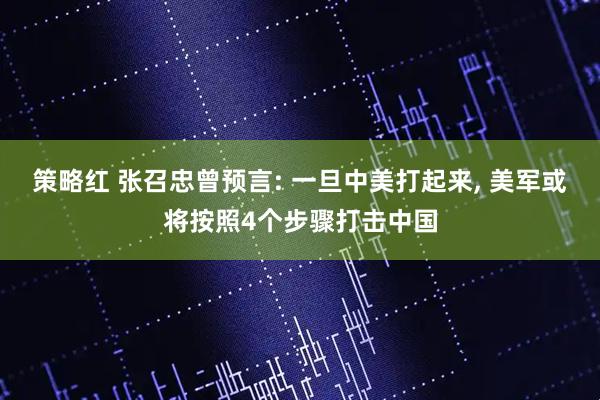 策略红 张召忠曾预言: 一旦中美打起来, 美军或将按照4个步骤打击中国