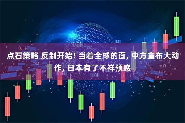 点石策略 反制开始! 当着全球的面, 中方宣布大动作, 日本有了不祥预感
