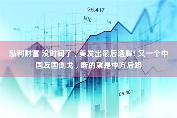 泓利财富 没时间了 , 美发出最后通牒! 又一个中国友国倒戈 , 断的就是中方后路