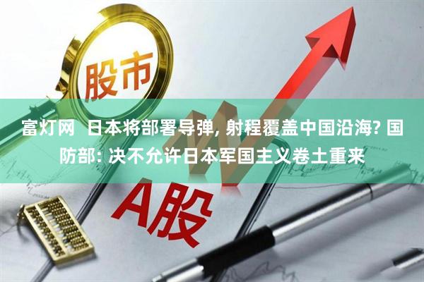富灯网  日本将部署导弹, 射程覆盖中国沿海? 国防部: 决不允许日本军国主义卷土重来
