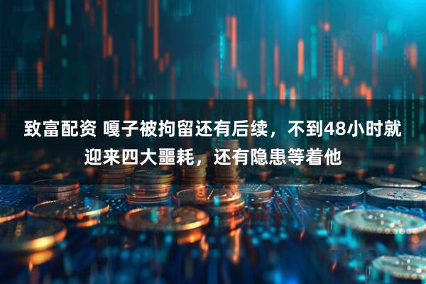 致富配资 嘎子被拘留还有后续，不到48小时就迎来四大噩耗，还有隐患等着他