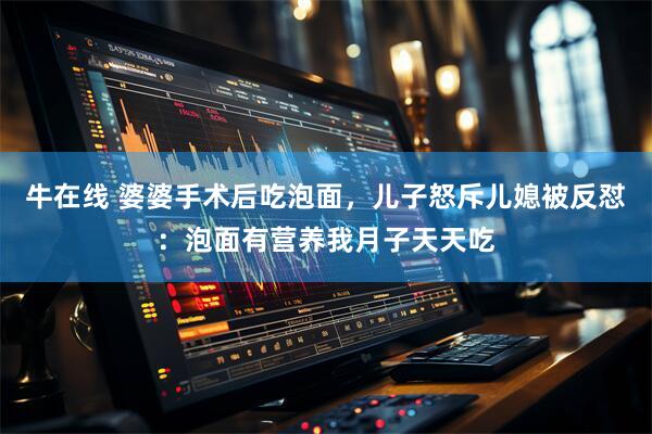 牛在线 婆婆手术后吃泡面，儿子怒斥儿媳被反怼：泡面有营养我月子天天吃