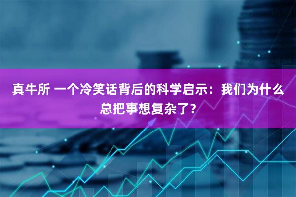 真牛所 一个冷笑话背后的科学启示：我们为什么总把事想复杂了？