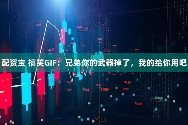 配资宝 搞笑GIF：兄弟你的武器掉了，我的给你用吧