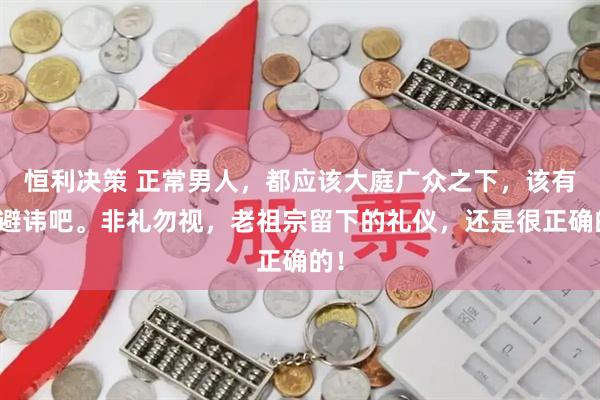 恒利决策 正常男人，都应该大庭广众之下，该有的避讳吧。非礼勿视，老祖宗留下的礼仪，还是很正确的！
