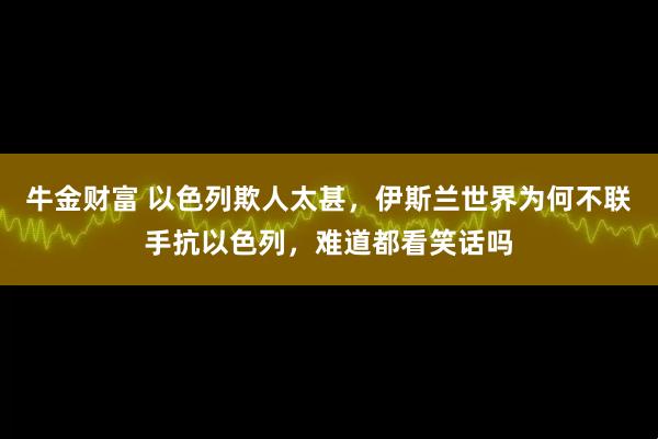 牛金财富 以色列欺人太甚，伊斯兰世界为何不联手抗以色列，难道都看笑话吗