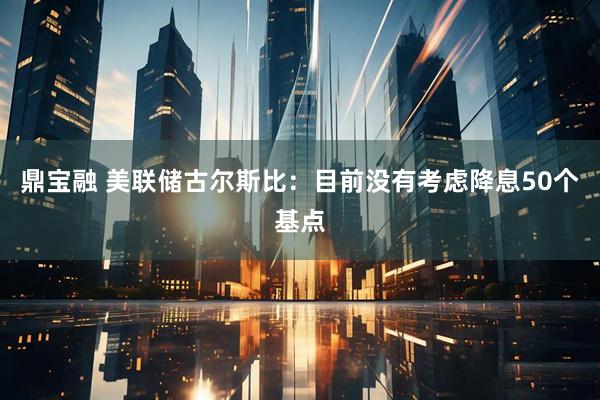 鼎宝融 美联储古尔斯比：目前没有考虑降息50个基点