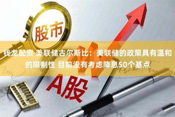 钱龙配资 美联储古尔斯比：美联储的政策具有温和的限制性 目前没有考虑降息50个基点