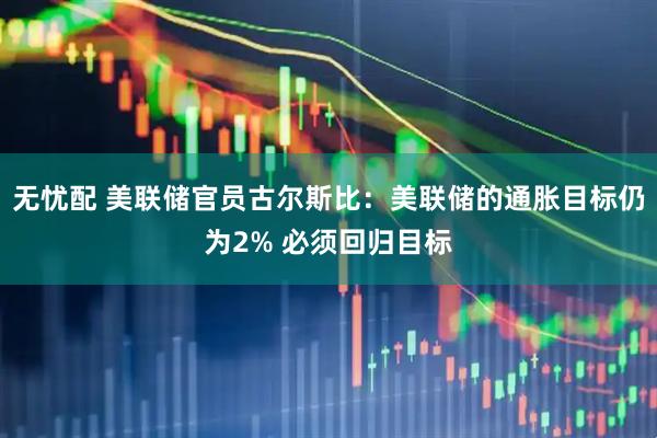 无忧配 美联储官员古尔斯比：美联储的通胀目标仍为2% 必须回归目标