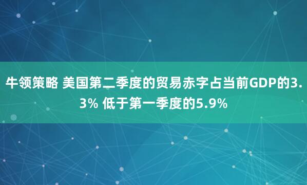 牛领策略 美国第二季度的贸易赤字占当前GDP的3.3% 低于第一季度的5.9%