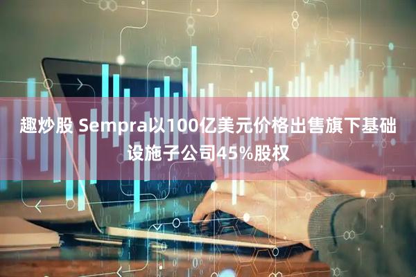 趣炒股 Sempra以100亿美元价格出售旗下基础设施子公司45%股权