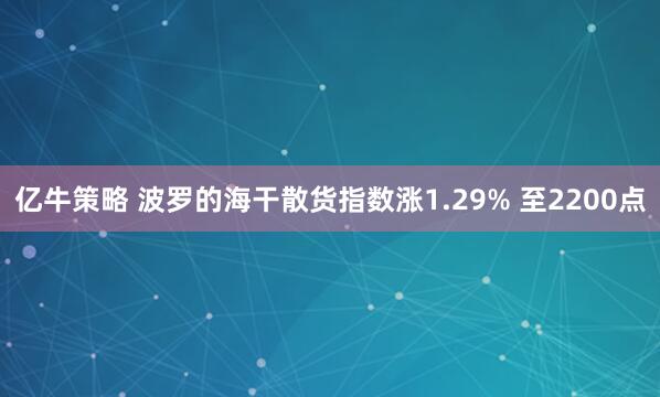亿牛策略 波罗的海干散货指数涨1.29% 至2200点