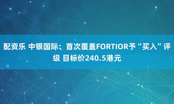 配资乐 中银国际：首次覆盖FORTIOR予“买入”评级 目标价240.5港元