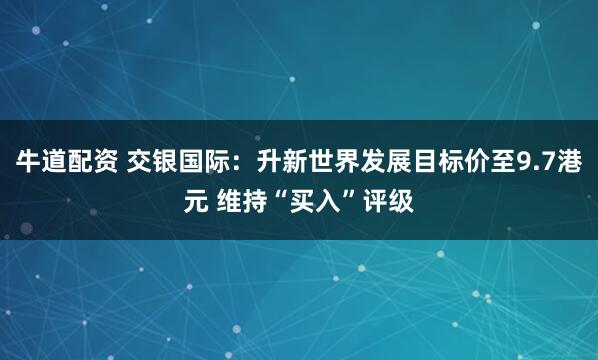 牛道配资 交银国际：升新世界发展目标价至9.7港元 维持“买入”评级