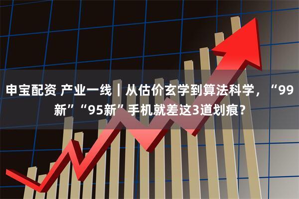 申宝配资 产业一线｜从估价玄学到算法科学，“99新”“95新”手机就差这3道划痕？