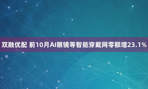 双融优配 前10月AI眼镜等智能穿戴网零额增23.1%