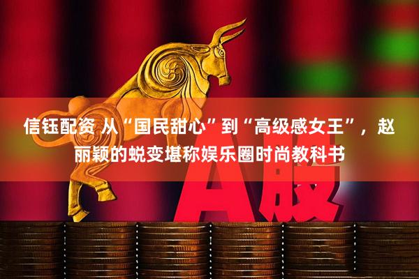 信钰配资 从“国民甜心”到“高级感女王”，赵丽颖的蜕变堪称娱乐圈时尚教科书