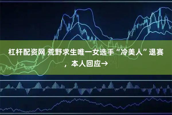 杠杆配资网 荒野求生唯一女选手“冷美人”退赛,本人回应→