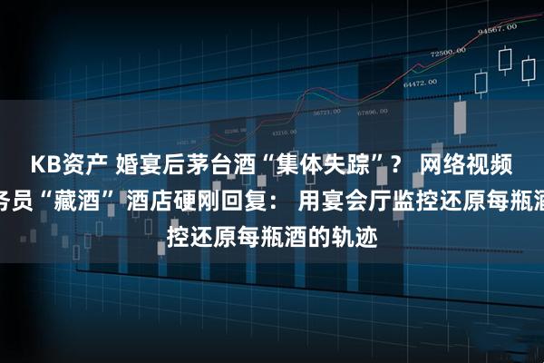 KB资产 婚宴后茅台酒“集体失踪”？ 网络视频质疑服务员“藏酒” 酒店硬刚回复： 用宴会厅监控还原每瓶酒的轨迹
