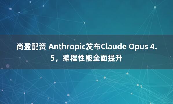 尚盈配资 Anthropic发布Claude Opus 4.5，编程性能全面提升