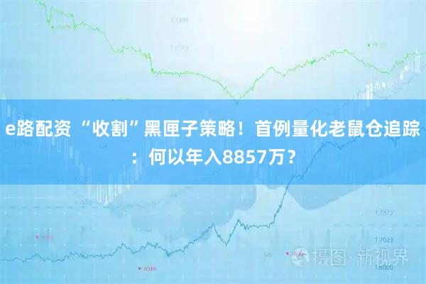 e路配资 “收割”黑匣子策略！首例量化老鼠仓追踪：何以年入8857万？