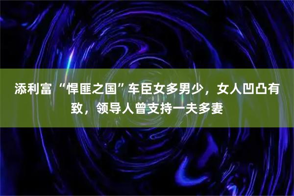 添利富 “悍匪之国”车臣女多男少，女人凹凸有致，领导人曾支持一夫多妻