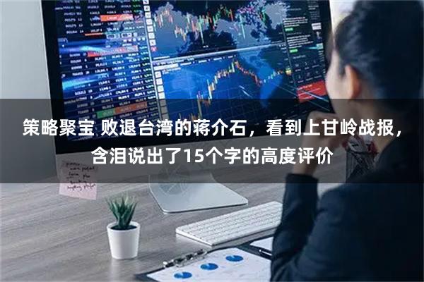 策略聚宝 败退台湾的蒋介石，看到上甘岭战报，含泪说出了15个字的高度评价