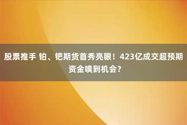 股票推手 铂、钯期货首秀亮眼！423亿成交超预期 资金嗅到机会？