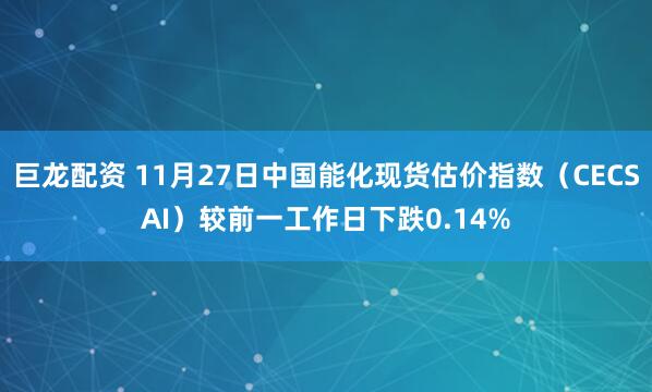巨龙配资 11月27日中国能化现货估价指数（CECSAI）较前一工作日下跌0.14%