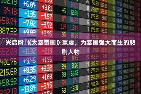 兴启网 《大秦帝国》赢虔，为秦国强大而生的悲剧人物