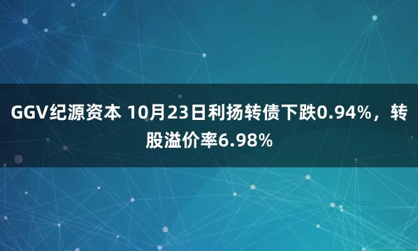 GGV纪源资本 10月23日利扬转债下跌0.94%，转股溢价率6.98%
