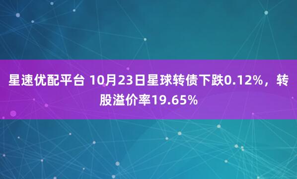 星速优配平台 10月23日星球转债下跌0.12%，转股溢价率19.65%