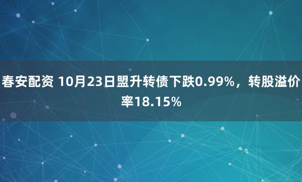 春安配资 10月23日盟升转债下跌0.99%，转股溢价率18.15%
