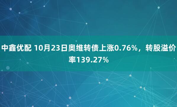 中鑫优配 10月23日奥维转债上涨0.76%，转股溢价率139.27%