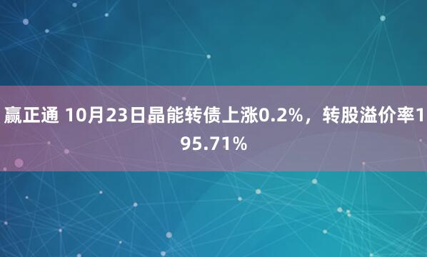 赢正通 10月23日晶能转债上涨0.2%，转股溢价率195.71%