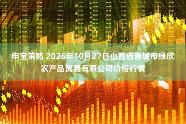 申宝策略 2025年10月27日山西省晋城市绿欣农产品贸易有限公司价格行情