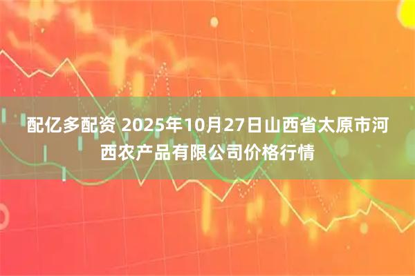 配亿多配资 2025年10月27日山西省太原市河西农产品有限公司价格行情