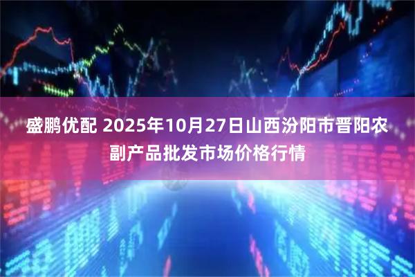 盛鹏优配 2025年10月27日山西汾阳市晋阳农副产品批发市场价格行情