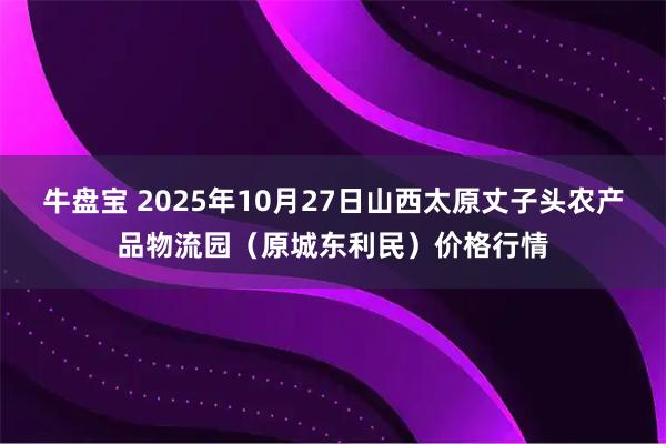 牛盘宝 2025年10月27日山西太原丈子头农产品物流园（原城东利民）价格行情