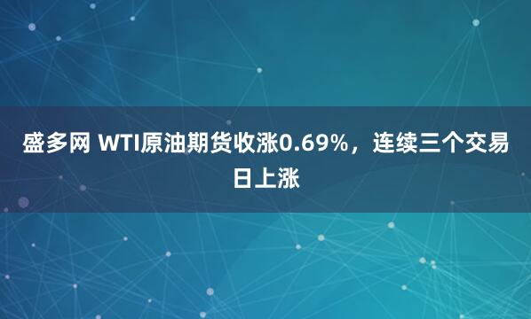 盛多网 WTI原油期货收涨0.69%，连续三个交易日上涨